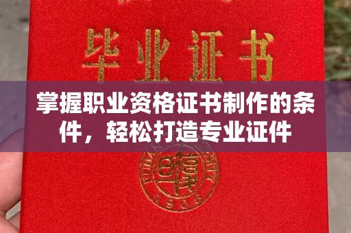 靖安掌握职业资格证书制作的条件，轻松打造专业证件